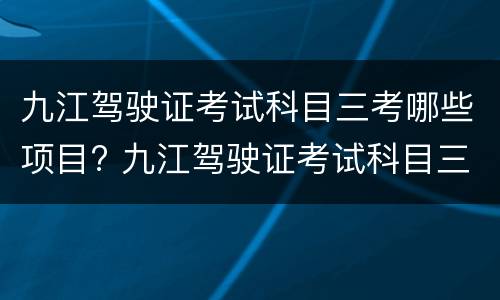 九江驾驶证考试科目三考哪些项目? 九江驾驶证考试科目三考哪些项目内容