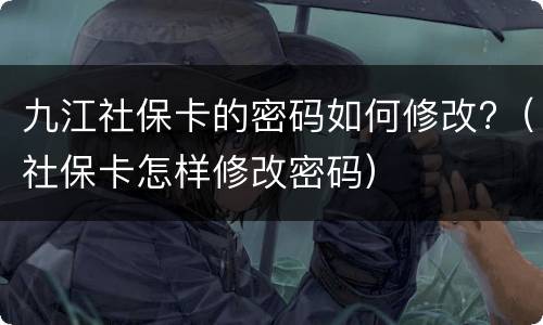 九江社保卡的密码如何修改?（社保卡怎样修改密码）