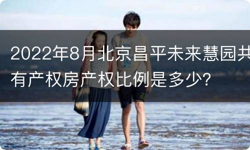 2022年8月北京昌平未来慧园共有产权房产权比例是多少？