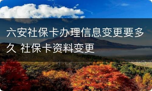 六安社保卡办理信息变更要多久 社保卡资料变更