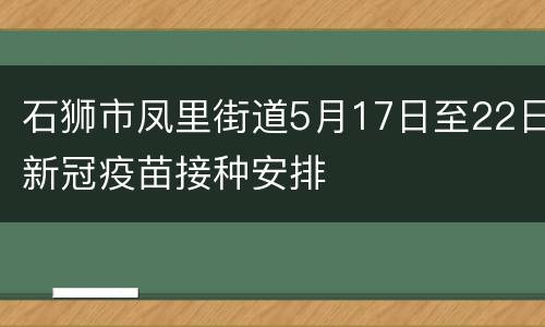 石狮市凤里街道5月17日至22日新冠疫苗接种安排