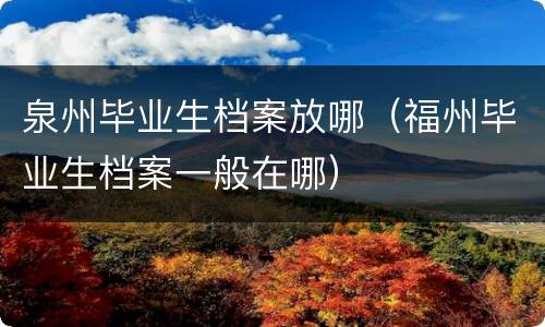 泉州毕业生档案放哪（福州毕业生档案一般在哪）