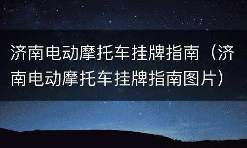 济南电动摩托车挂牌指南（济南电动摩托车挂牌指南图片）