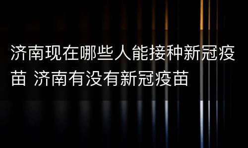 济南现在哪些人能接种新冠疫苗 济南有没有新冠疫苗