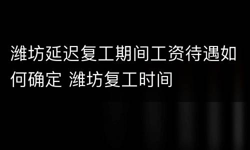 潍坊延迟复工期间工资待遇如何确定 潍坊复工时间