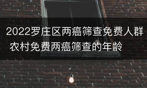 2022罗庄区两癌筛查免费人群 农村免费两癌筛查的年龄