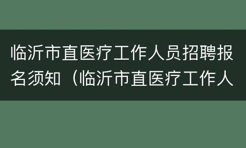 临沂市直医疗工作人员招聘报名须知（临沂市直医疗工作人员招聘报名须知内容）