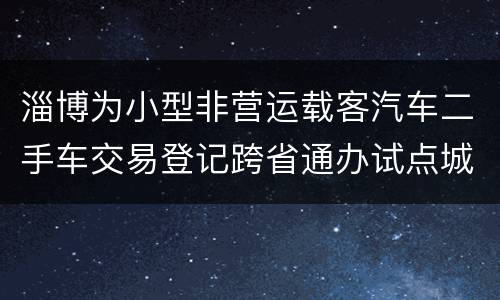 淄博为小型非营运载客汽车二手车交易登记跨省通办试点城市