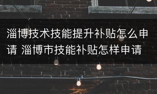 淄博技术技能提升补贴怎么申请 淄博市技能补贴怎样申请