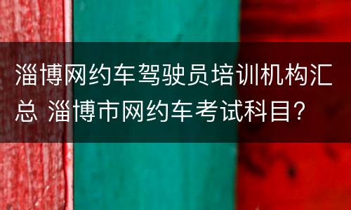 淄博网约车驾驶员培训机构汇总 淄博市网约车考试科目?