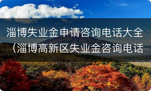 淄博失业金申请咨询电话大全（淄博高新区失业金咨询电话）