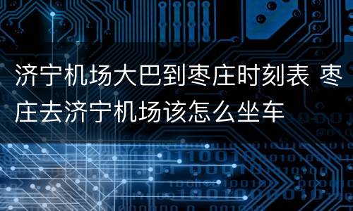 济宁机场大巴到枣庄时刻表 枣庄去济宁机场该怎么坐车
