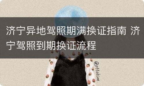 济宁异地驾照期满换证指南 济宁驾照到期换证流程