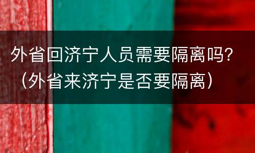 外省回济宁人员需要隔离吗？（外省来济宁是否要隔离）