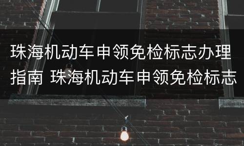 珠海机动车申领免检标志办理指南 珠海机动车申领免检标志办理指南图片