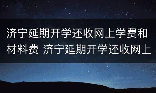 济宁延期开学还收网上学费和材料费 济宁延期开学还收网上学费和材料费嘛