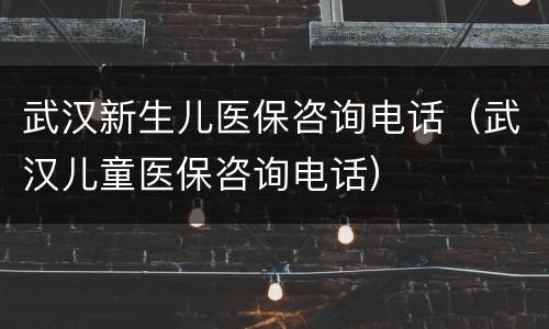 武汉新生儿医保咨询电话（武汉儿童医保咨询电话）