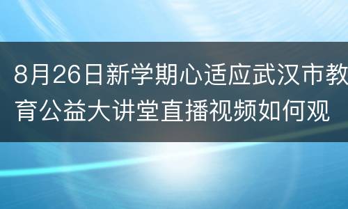 8月26日新学期心适应武汉市教育公益大讲堂直播视频如何观看？
