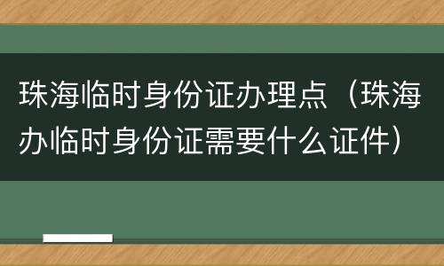 珠海临时身份证办理点（珠海办临时身份证需要什么证件）