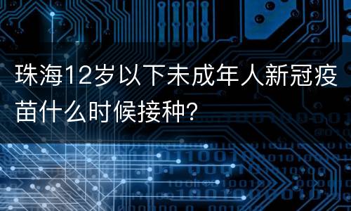 珠海12岁以下未成年人新冠疫苗什么时候接种？