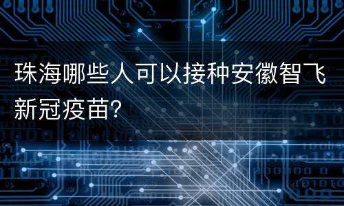 珠海哪些人可以接种安徽智飞新冠疫苗？