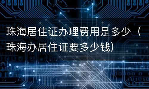 珠海居住证办理费用是多少（珠海办居住证要多少钱）