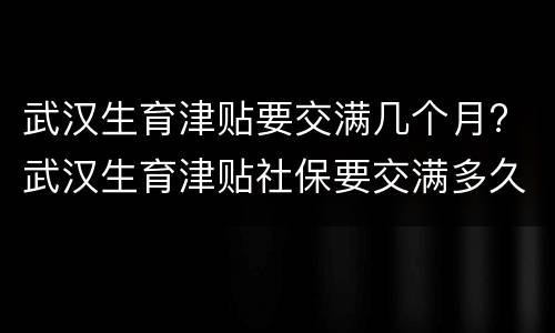 武汉生育津贴要交满几个月? 武汉生育津贴社保要交满多久