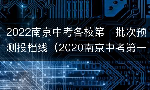 2022南京中考各校第一批次预测投档线（2020南京中考第一批次投档线）