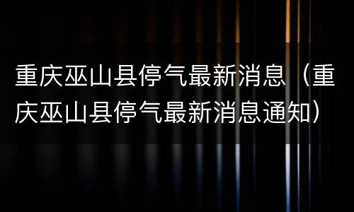 重庆巫山县停气最新消息（重庆巫山县停气最新消息通知）
