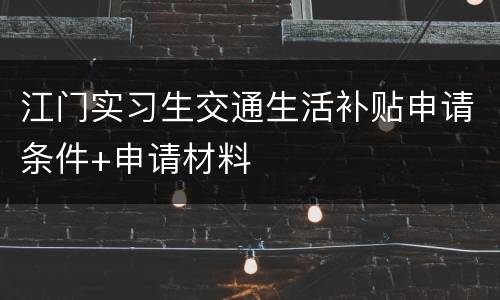 江门实习生交通生活补贴申请条件+申请材料