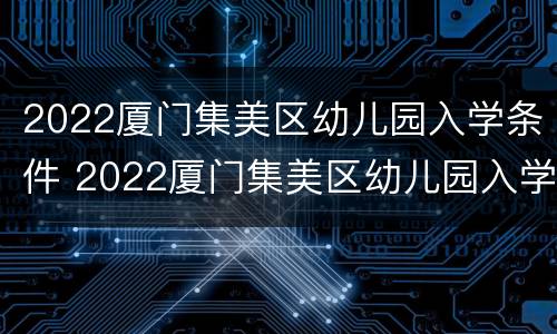 2022厦门集美区幼儿园入学条件 2022厦门集美区幼儿园入学条件表