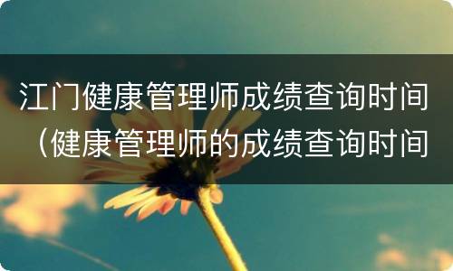 江门健康管理师成绩查询时间（健康管理师的成绩查询时间）