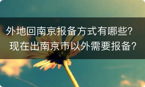外地回南京报备方式有哪些？ 现在出南京市以外需要报备?