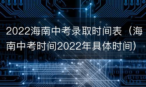 2022海南中考录取时间表（海南中考时间2022年具体时间）