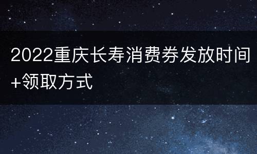 2022重庆长寿消费券发放时间+领取方式