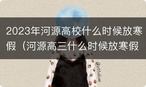 2023年河源高校什么时候放寒假（河源高三什么时候放寒假）