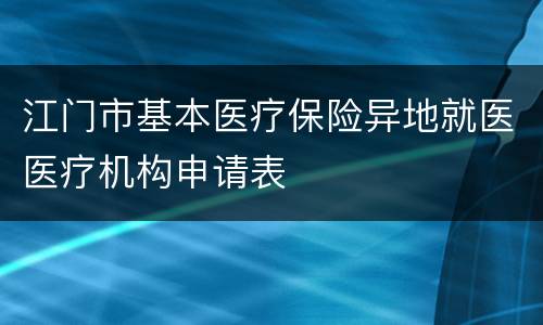 江门市基本医疗保险异地就医医疗机构申请表