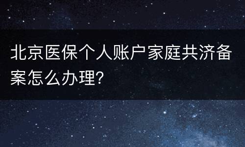 北京医保个人账户家庭共济备案怎么办理？