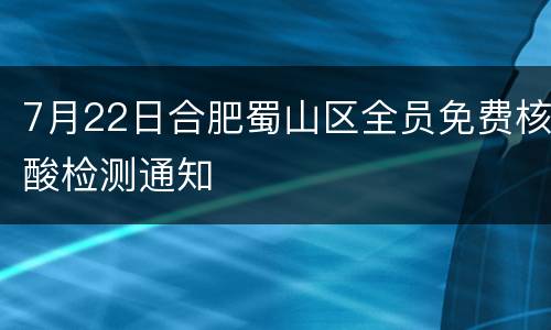7月22日合肥蜀山区全员免费核酸检测通知