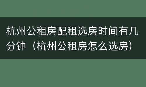 杭州公租房配租选房时间有几分钟（杭州公租房怎么选房）