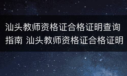 汕头教师资格证合格证明查询指南 汕头教师资格证合格证明查询指南网站