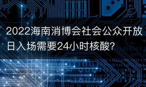 2022海南消博会社会公众开放日入场需要24小时核酸？