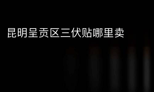 昆明呈贡区三伏贴哪里卖