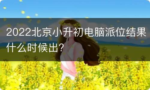 2022北京小升初电脑派位结果什么时候出?