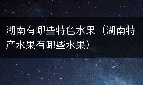 湖南有哪些特色水果（湖南特产水果有哪些水果）