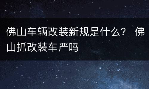 佛山车辆改装新规是什么？ 佛山抓改装车严吗