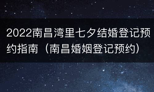 2022南昌湾里七夕结婚登记预约指南（南昌婚姻登记预约）