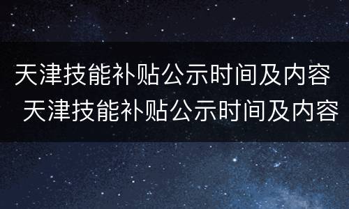 天津技能补贴公示时间及内容 天津技能补贴公示时间及内容文件