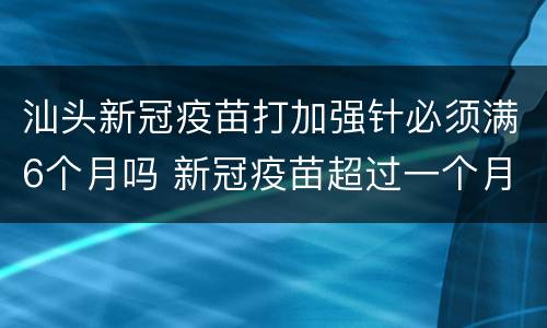 汕头新冠疫苗打加强针必须满6个月吗 新冠疫苗超过一个月可以打吗