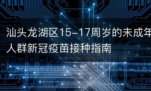 汕头龙湖区15-17周岁的未成年人群新冠疫苗接种指南